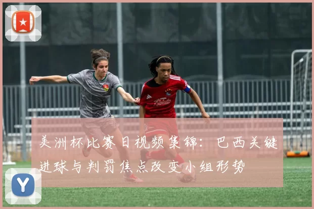 美洲杯比赛日视频集锦:巴西关键进球与判罚焦点改变小组形势