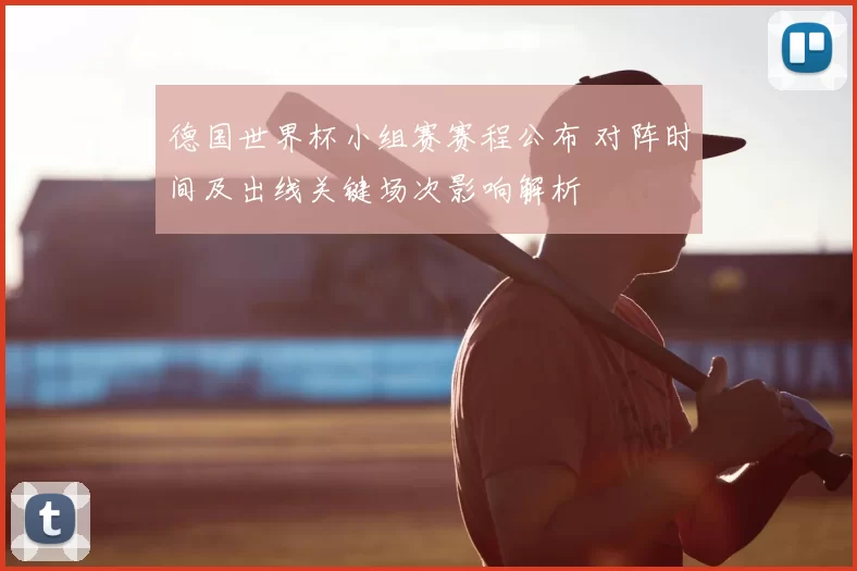 德国世界杯小组赛赛程公布 对阵时间及出线关键场次影响解析