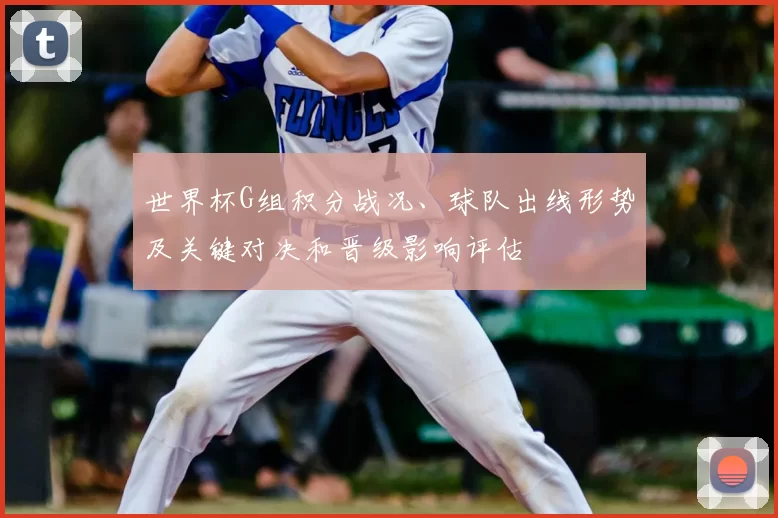 世界杯G组积分战况、球队出线形势及关键对决和晋级影响评估