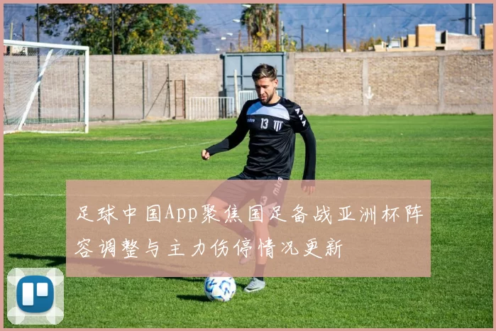 足球中国App聚焦国足备战亚洲杯阵容调整与主力伤停情况更新