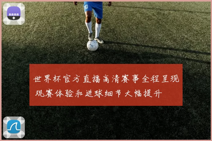 世界杯官方直播高清赛事全程呈现 观赛体验和进球细节大幅提升