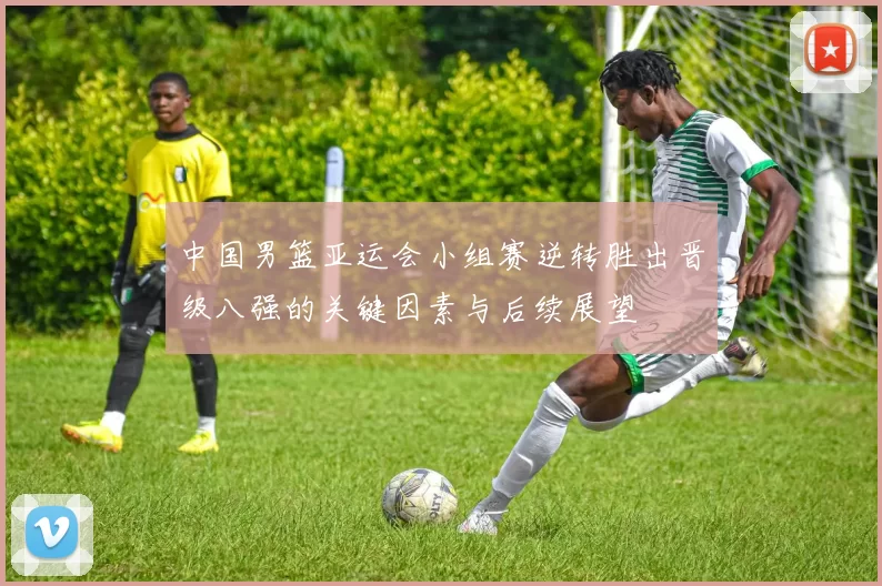 中国男篮亚运会小组赛逆转胜出晋级八强的关键因素与后续展望
