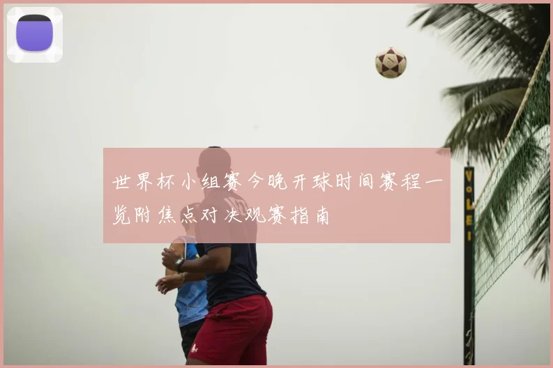 世界杯小组赛今晚开球时间赛程一览附焦点对决观赛指南