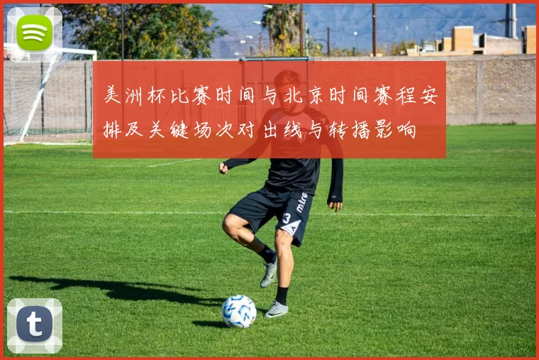 美洲杯比赛时间与北京时间赛程安排及关键场次对出线与转播影响