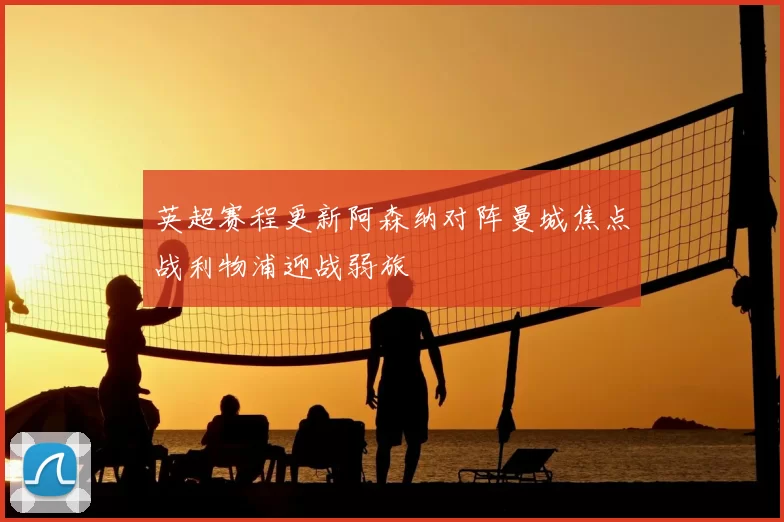 英超赛程更新阿森纳对阵曼城焦点战利物浦迎战弱旅