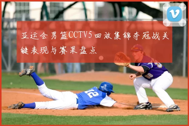 亚运会男篮CCTV5回放集锦夺冠战关键表现与赛果盘点