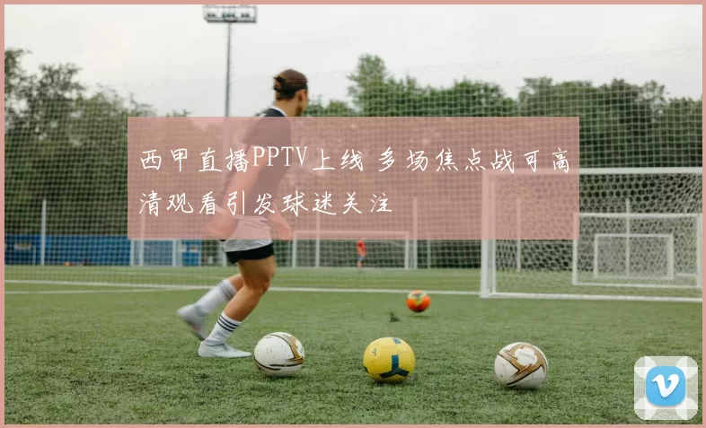 西甲直播PPTV上线 多场焦点战可高清观看引发球迷关注