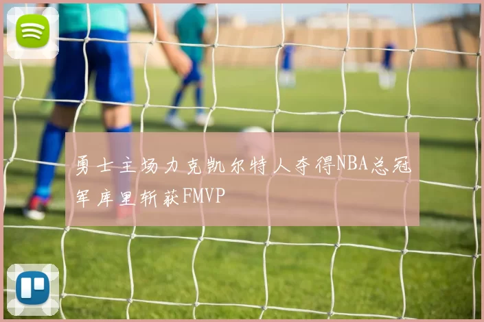 勇士主场力克凯尔特人夺得NBA总冠军库里斩获FMVP