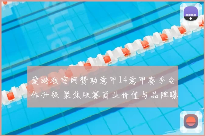 爱游戏官网赞助意甲14意甲赛季合作升级 聚焦联赛商业价值与品牌曝光