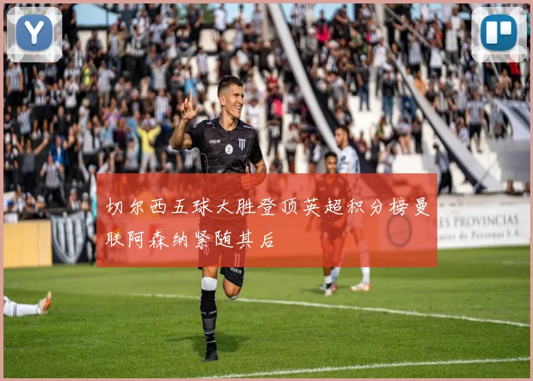 切尔西五球大胜登顶英超积分榜曼联阿森纳紧随其后