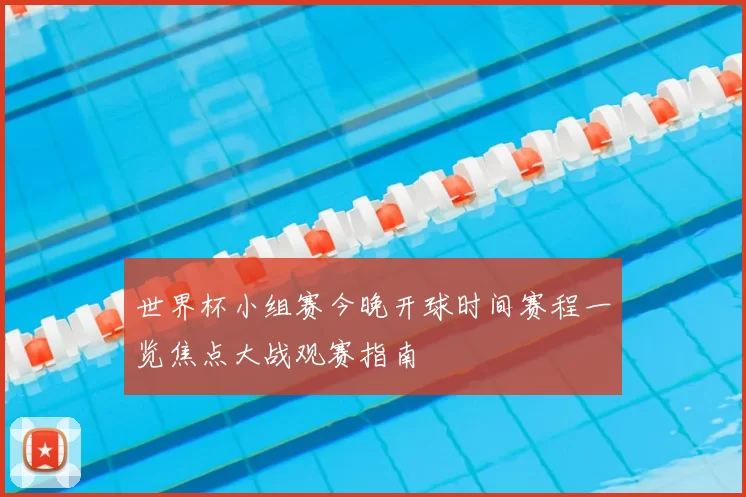 世界杯小组赛今晚开球时间赛程一览焦点大战观赛指南